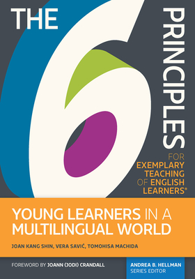 The the 6 Principles for Exemplary Teaching of English Learners: Young Learners in a Multilingual World - Shin, Joan Kang, PhD, and Savic, Vera, PhD, and Machida, Tomohisa, PhD