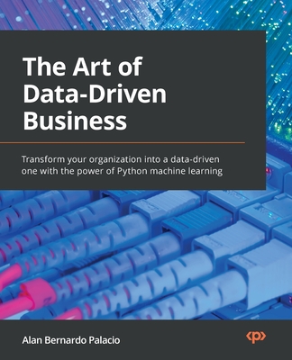 The The Art of Data-Driven Business: Transform your organization into a data-driven one with the power of Python machine learning - Palacio, Alan Bernardo
