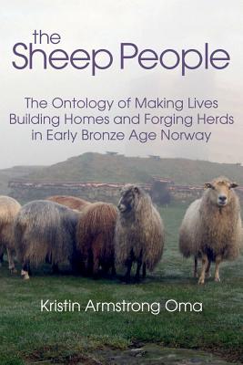 The The Sheep People: The Ontology of Making Lives, Building Homes and Forging Herds in Early Bronze Age Norway - Oma, Kristin Armstrong