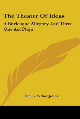 The Theater Of Ideas: A Burlesque Allegory And Three One Act Plays: The Goal; Her Tongue; Grace Mary (1915) - Jones, Henry Arthur