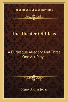 The Theater Of Ideas: A Burlesque Allegory And Three One Act Plays: The Goal; Her Tongue; Grace Mary (1915) - Jones, Henry Arthur