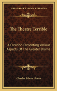 The Theatre Terrible: A Creation Presenting Various Aspects of the Greater Drama