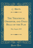 The Theatrical Observer, and Daily Bills of the Play: May-August, 1835 (Classic Reprint)