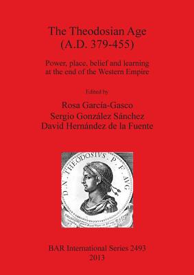 The Theodosian Age (a.D. 379-455): Power, place, belief and learning at the end of the Western Empire - Garca-Gasco, Rosa (Editor), and Gonzlez, Sergio (Editor), and Hernndez de la Fuente, David (Editor)