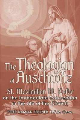 The Theologian of Auschwitz: St. Maximilian M. Kolbe on the Immaculate Conception in the Life of the Church - Fehlner, Peter Damian