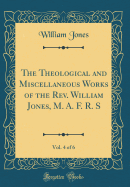 The Theological and Miscellaneous Works of the Rev. William Jones, M. A. F. R. S, Vol. 4 of 6 (Classic Reprint)