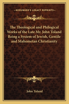 The Theological and Philogical Works of the Late Mr. John Toland Being a System of Jewish, Gentile and Mahometan Christianity - Toland, John