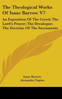 The Theological Works Of Isaac Barrow V7: An Exposition Of The Creed; The Lord's Prayer; The Decalogue; The Doctrine Of The Sacraments - Barrow, Isaac, and Napier, Alexander (Editor)