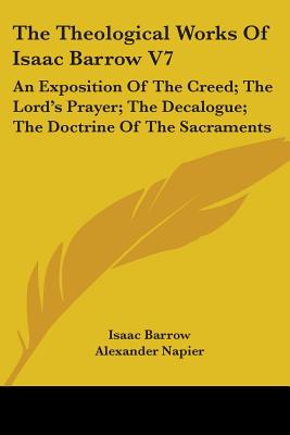 The Theological Works of Isaac Barrow V7: An Exposition of the Creed; The Lord's Prayer; The Decalogue; The Doctrine of the Sacraments - Barrow, Isaac, and Napier, Alexander (Editor)