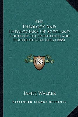 The Theology And Theologians Of Scotland: Chiefly Of The Seventeenth And Eighteenth Centuries (1888) - Walker, James, Sir