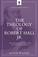 The Theology of Robert Hall Jr.: The Undermining of Calvinism among the English Particular Baptists