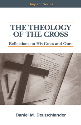 The Theology of the Cross: Reflections on His Cross and Ours - Deutschlander, Daniel M