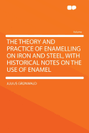 The Theory and Practice of Enamelling on Iron and Steel, with Historical Notes on the Use of Enamel