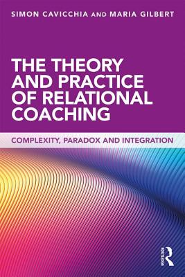 The Theory and Practice of Relational Coaching: Complexity, Paradox and Integration - Cavicchia, Simon, and Gilbert, Maria