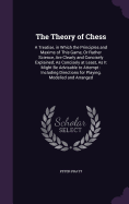 The Theory of Chess: A Treatise, in Which the Principles and Maxims of This Game, Or Rather Science, Are Clearly and Concisely Explained; As Concisely at Least, As It Might Be Advisable to Attempt: Including Directions for Playing, Modelled and Arranged