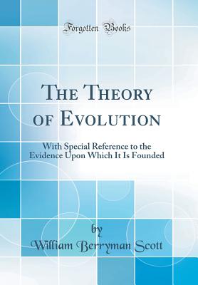 The Theory of Evolution: With Special Reference to the Evidence Upon Which It Is Founded (Classic Reprint) - Scott, William Berryman