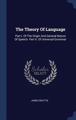 The Theory Of Language: Part I. Of The Origin And General Nature Of Speech. Part Ii. Of Universal Grammar - Beattie, James, Dr.