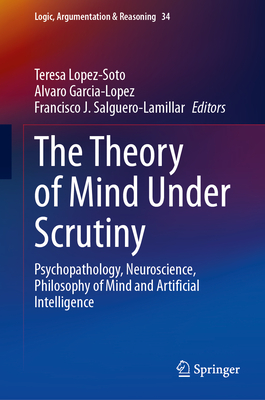 The Theory of Mind Under Scrutiny: Psychopathology, Neuroscience, Philosophy of Mind and Artificial Intelligence - Lopez-Soto, Teresa (Editor), and Garcia-Lopez, Alvaro (Editor), and Salguero-Lamillar, Francisco J. (Editor)