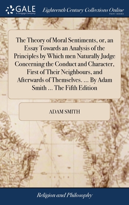 The Theory of Moral Sentiments, or, an Essay Towards an Analysis of the Principles by Which men Naturally Judge Concerning the Conduct and Character, First of Their Neighbours, and Afterwards of Themselves. ... By Adam Smith ... The Fifth Edition - Smith, Adam
