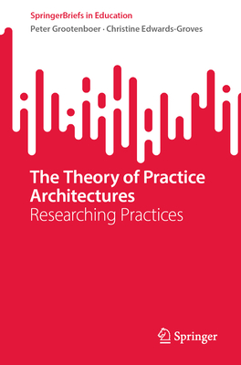 The Theory of Practice Architectures: Researching Practices - Grootenboer, Peter, and Edwards-Groves, Christine