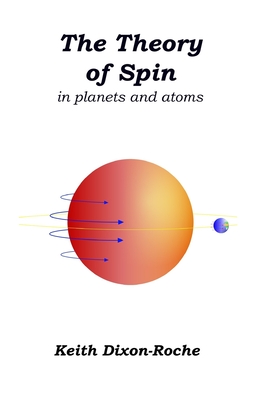 The Theory of Spin: in planets and atoms - Dixon-Roche, Keith