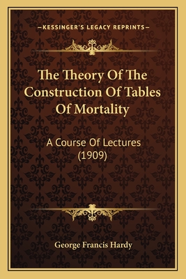 The Theory of the Construction of Tables of Mortality: A Course of Lectures (1909) - Hardy, George Francis, Sir