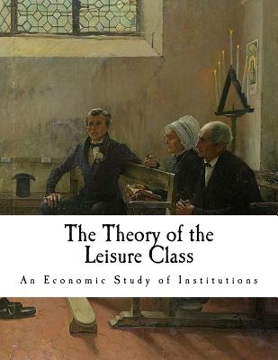 The Theory of the Leisure Class: An Economic Study of Institutions - Veblen, Thorstein
