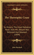 The Theosophic Craze: Its History: The Great Mahatma Hoax: How Mrs. Besant Was Befooled and Deposed: Its Attempted Revival of the Exploded Superstitions of the Middle Ages