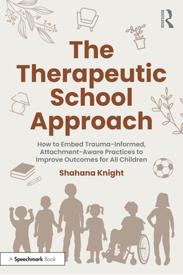 The Therapeutic School Approach: How to Embed Trauma-Informed, Attachment-Aware Practices to Improve Outcomes for All Children - Knight, Shahana