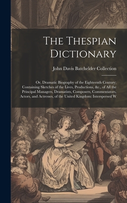 The Thespian Dictionary: Or, Dramatic Biography of the Eighteenth Century; Containing Sketches of the Lives, Productions, &c., of All the Principal Managers, Dramatists, Composers, Commentators, Actors, and Actresses, of the United Kingdom: Interspersed W - Collection, John Davis Batchelder