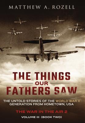 The Things Our Fathers Saw - Vol. 3, The War In The Air Book Two: The Untold Stories of the World War II Generation from Hometown, USA - Rozell, Matthew