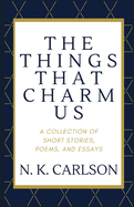 The Things That Charm Us: A Collection of Short Stories, Poems, and Essays