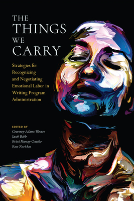 The Things We Carry: Strategies for Recognizing and Negotiating Emotional Labor in Writing Program Administration - Wooten, Courtney Adams (Editor), and Babb, Jacob (Editor), and Costello, Kristi Murray (Editor)