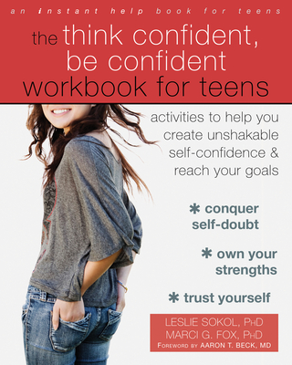 The Think Confident, Be Confident Workbook for Teens: Activities to Help You Create Unshakable Self-Confidence and Reach Your Goals - Sokol, Leslie, PhD, and Fox, Marci G, PhD, and Beck, Aaron T, MD (Foreword by)