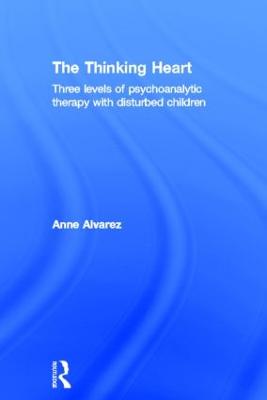 The Thinking Heart: Three levels of psychoanalytic therapy with disturbed children - Alvarez, Anne