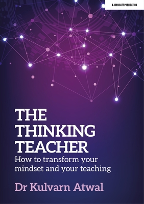 The Thinking Teacher: How to transform your mindset and your teaching - Atwal, Kulvarn