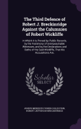 The Third Defence of Robert J. Breckinridge Against the Calumnies of Robert Wickliffe: In Which It Is Proved by Public Records, by the Testimony of Unimpeachable Witnesses, and by the Declarations and Oaths of the Said Wickliffe, That His Accusations Are,