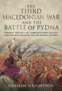 The Third Macedonian War and Battle of Pydna: Perseus' Neglect of Combined-arms Tactics and the Real Reasons for the Roman Victory