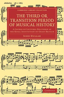 The Third or Transition Period of Musical History: A Course of Lectures Delivered at the Royal Institution of Great Britain - Hullah, John