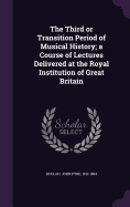 The Third or Transition Period of Musical History; a Course of Lectures Delivered at the Royal Institution of Great Britain