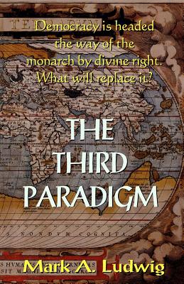 The Third Paradigm: Democracy Is Headed The Way Of The Monarch By Divine Right. What Will Replace It? - Ludwig, Mark A