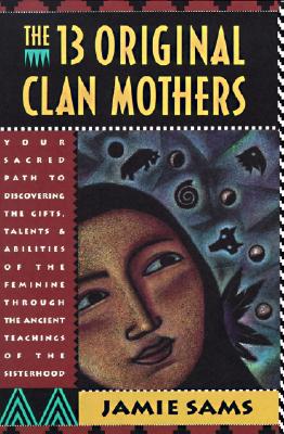The Thirteen Original Clan Mothers: Your Sacred Path to Discovering the Gifts, Talents, and Abilities of the Feminin - Sams, Jamie