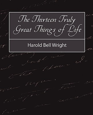 The Thirteen Truly Great Things in Life - Harold Bell Wright - Harold Bell Wright, Bell Wright, and Wright, Harold Bell