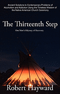 The Thirteenth Step: Ancient Solutions to the Contemporary Problems of Alcoholism and Addiction Using the Timeless Wisdom of the Native American Church Ceremony