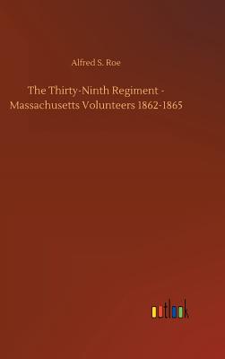 The Thirty-Ninth Regiment - Massachusetts Volunteers 1862-1865 - Roe, Alfred S
