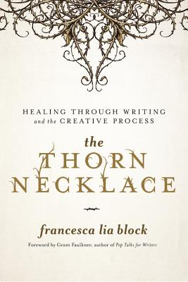 The Thorn Necklace: Healing Through Writing and the Creative Process - Block, Francesca Lia, and Faulkner, Grant (Foreword by)