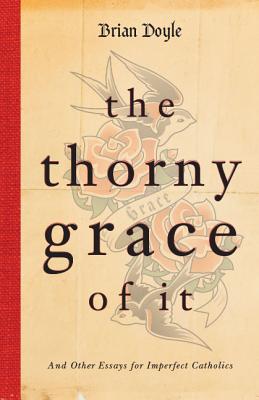 The Thorny Grace of It: And Other Essays for Imperfect Catholics - Doyle, Brian