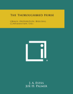 The Thoroughbred Horse: Origin, Distribution, Breeding, Conformation, Uses - Estes, J a, and Palmer, Joe H