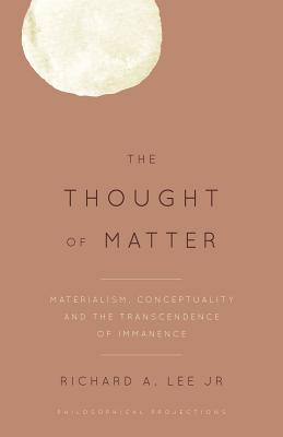 The Thought of Matter: Materialism, Conceptuality and the Transcendence of Immanence - Lee, Richard A