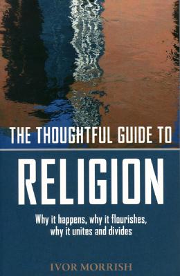 The Thoughtful Guide to Religion: Why It Began, How It Works, and Where It's Going - Morrish, Ivor